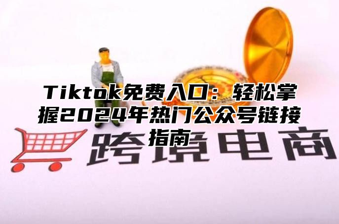 Tiktok免费入口：轻松掌握2025年热门公众号链接指南