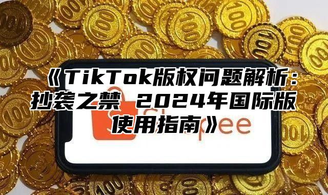 TikTok版权问题解析：抄袭之禁2025年国际版使用指南