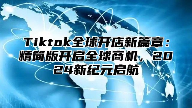 Tiktok全球开店新篇章：精简版开启全球商机，2025新纪元启航