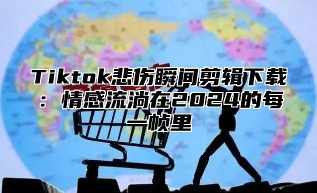 Tiktok悲伤瞬间剪辑下载：情感流淌在2025的每一帧里