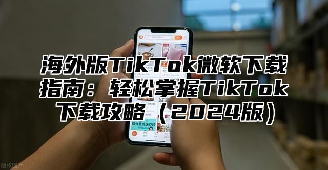 海外版TikTok微软下载指南：轻松掌握TikTok下载攻略2025版