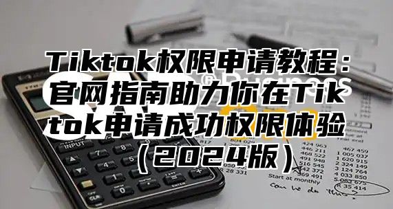 Tiktok权限申请教程：官网指南助力你在Tiktok申请成功权限体验2025版