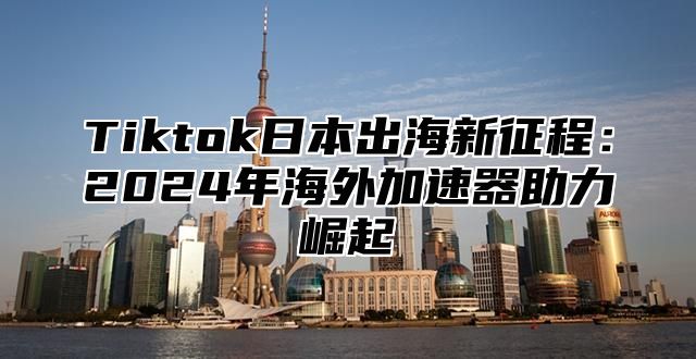 Tiktok日本出海新征程：2025年海外加速器助力崛起