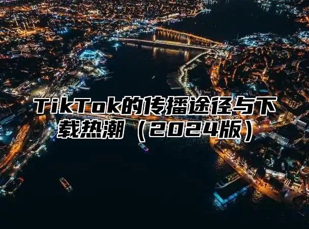 TikTok的传播途径与下载热潮2025版