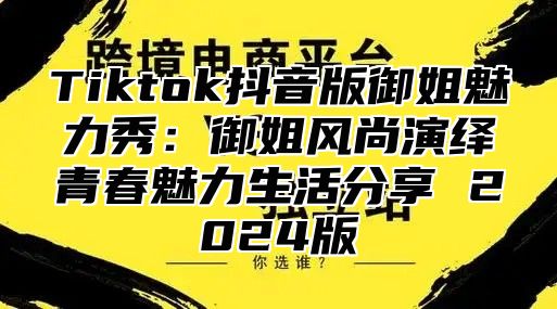 Tiktok抖音版御姐魅力秀：御姐风尚演绎青春魅力生活分享 2025版