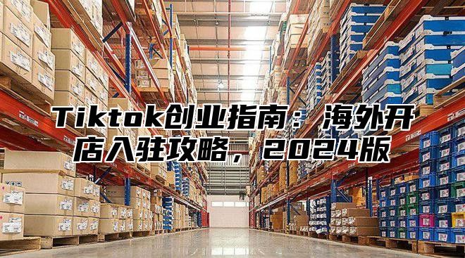 Tiktok创业指南：海外开店入驻攻略，2025版