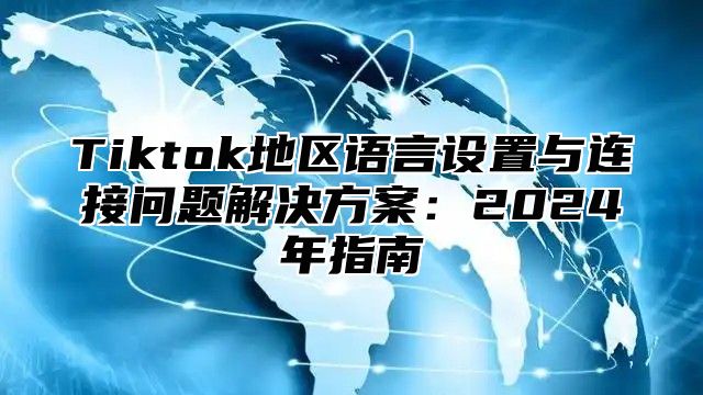 Tiktok地区语言设置与连接问题解决方案：2025年指南