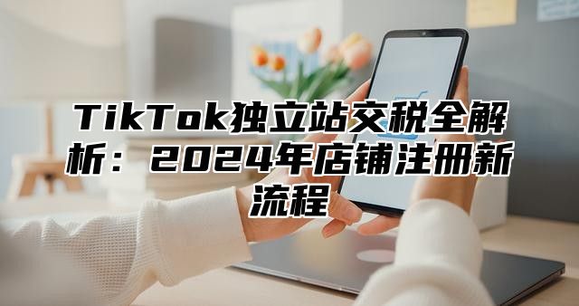 TikTok独立站交税全解析：2025年店铺注册新流程
