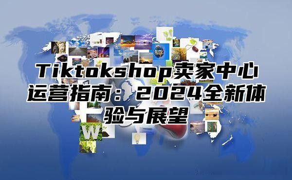Tiktokshop卖家中心运营指南：2025全新体验与展望