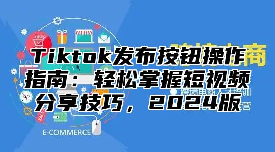 Tiktok发布按钮操作指南：轻松掌握短视频分享技巧，2025版