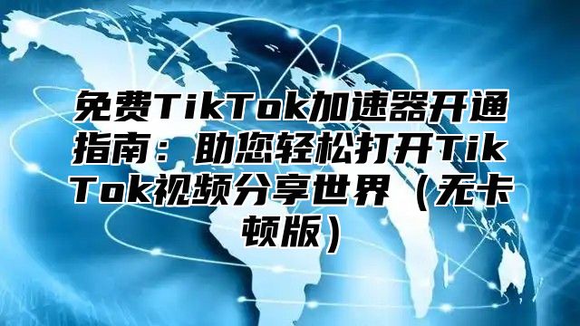 免费TikTok加速器开通指南：助您轻松打开TikTok视频分享世界无卡顿版