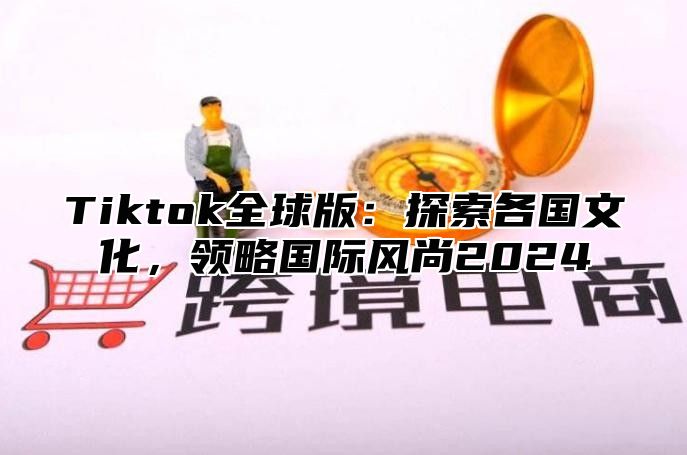 Tiktok全球版：探索各国文化，领略国际风尚2025