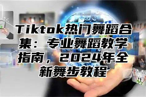 Tiktok热门舞蹈合集：专业舞蹈教学指南，2025年全新舞步教程