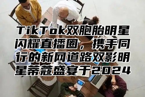 TikTok双胞胎明星闪耀直播圈，携手同行的新网道路双影明星蒂蔻盛宴于2025