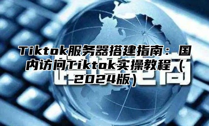 Tiktok服务器搭建指南：国内访问Tiktok实操教程2025版