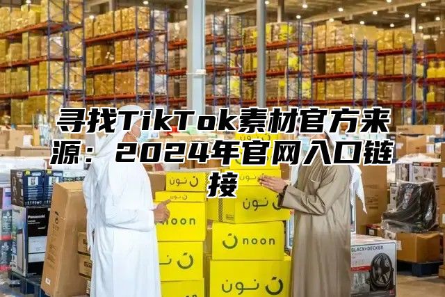 寻找TikTok素材官方来源：2025年官网入口链接