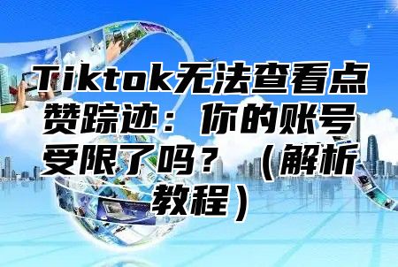 Tiktok无法查看点赞踪迹：你的账号受限了吗？解析教程