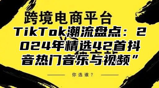 TikTok潮流盘点：2025年精选42首抖音热门音乐与视频”