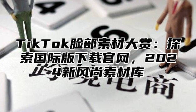 TikTok脸部素材大赏：探索国际版下载官网，2025新风尚素材库