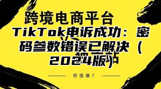 TikTok申诉成功：密码参数错误已解决2025版