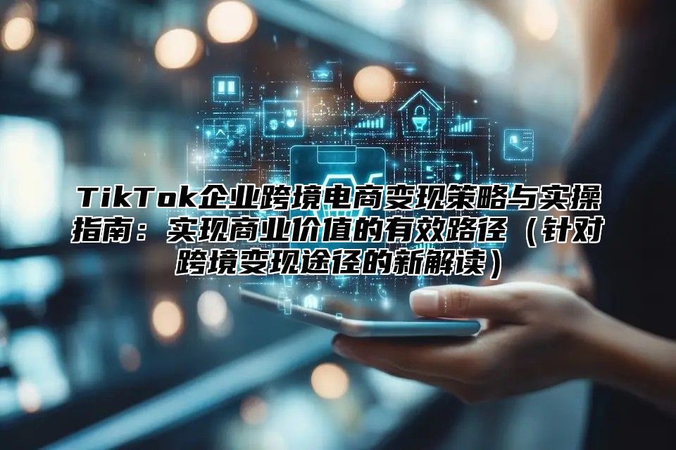 TikTok企业跨境电商变现策略与实操指南：实现商业价值的有效路径针对跨境变现途径的新解读