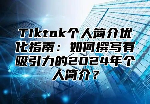 Tiktok个人简介优化指南：如何撰写有吸引力的2025年个人简介？