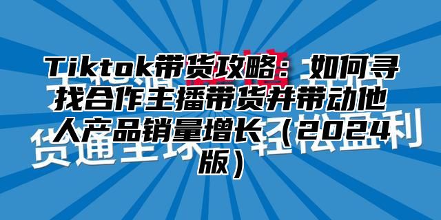 Tiktok带货攻略：如何寻找合作主播带货并带动他人产品销量增长2025版