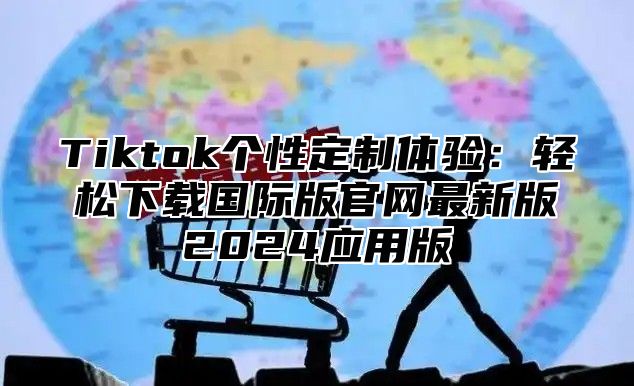 Tiktok个性定制体验：轻松下载国际版官网最新版2025应用版