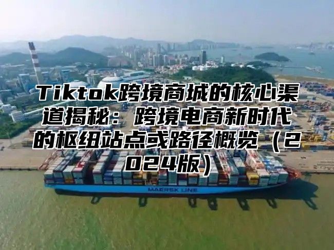 Tiktok跨境商城的核心渠道揭秘：跨境电商新时代的枢纽站点或路径概览2025版