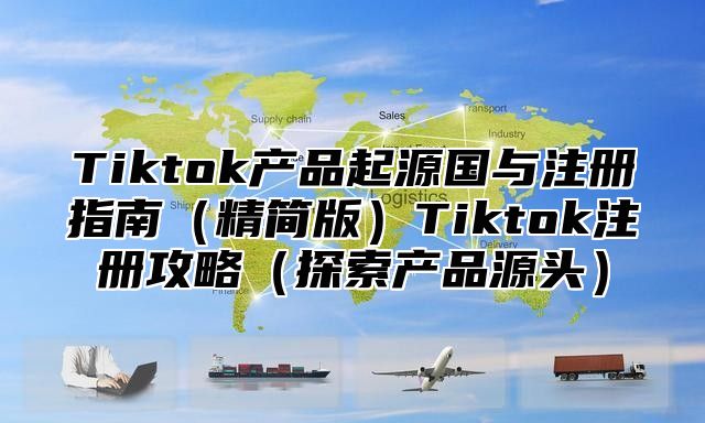 Tiktok产品起源国与注册指南精简版Tiktok注册攻略探索产品源头