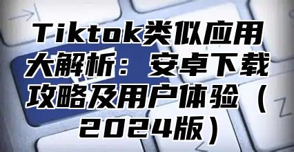 Tiktok类似应用大解析：安卓下载攻略及用户体验2025版