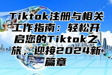 Tiktok注册与相关工作指南：轻松开启您的Tiktok之旅，迎接2025新篇章