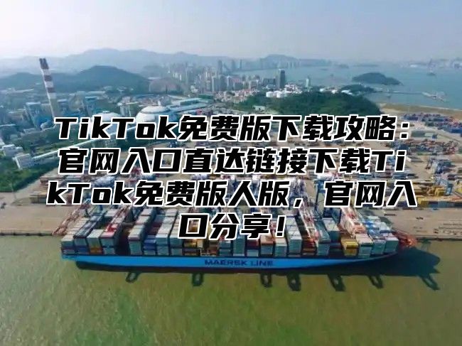 TikTok免费版下载攻略：官网入口直达链接下载TikTok免费版人版，官网入口分享！