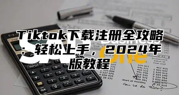 Tiktok下载注册全攻略：轻松上手，2025年版教程