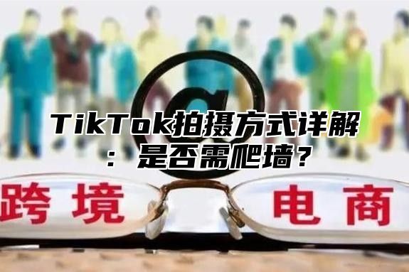 TikTok拍摄方式详解：是否需爬墙？