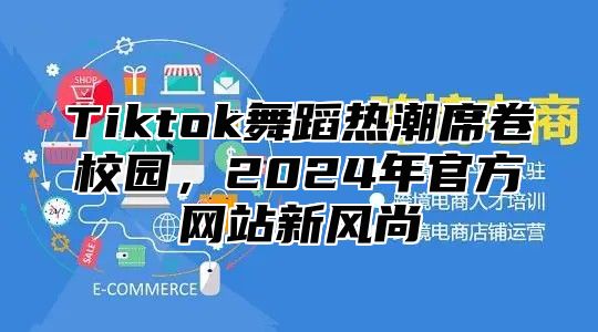 Tiktok舞蹈热潮席卷校园，2025年官方网站新风尚