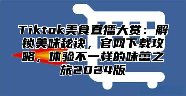 Tiktok美食直播大赏：解锁美味秘诀，官网下载攻略，体验不一样的味蕾之旅2025版