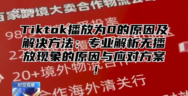 Tiktok播放为0的原因及解决方法：专业解析无播放现象的原因与应对方案！