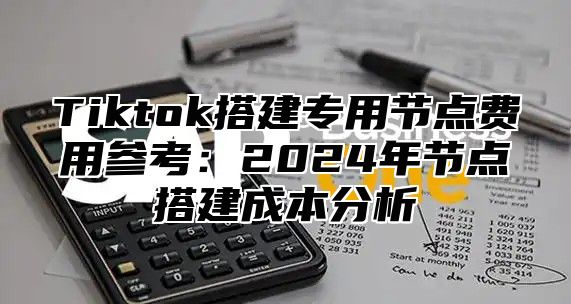 Tiktok搭建专用节点费用参考：2025年节点搭建成本分析