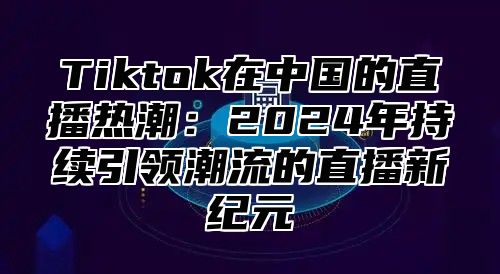 Tiktok在中国的直播热潮：2025年持续引领潮流的直播新纪元