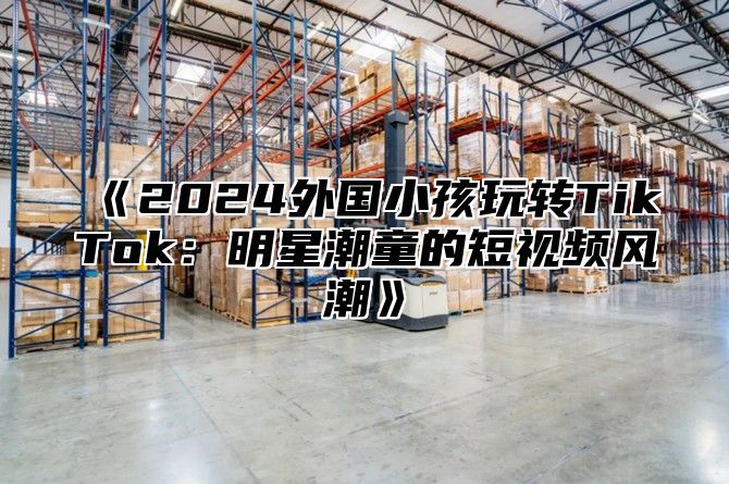 2025外国小孩玩转TikTok：明星潮童的短视频风潮