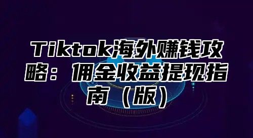 Tiktok海外赚钱攻略：佣金收益提现指南版