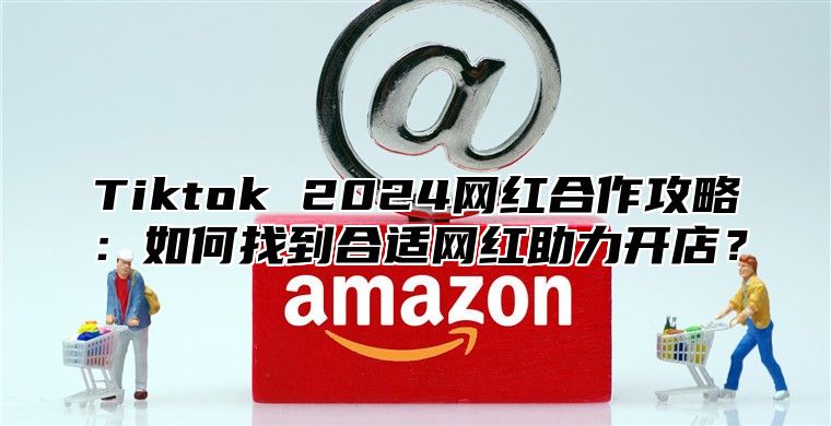 Tiktok 2025网红合作攻略：如何找到合适网红助力开店？