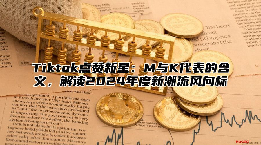 Tiktok点赞新星：M与K代表的含义，解读2025年度新潮流风向标