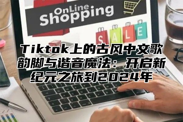 Tiktok上的古风中文歌韵脚与谐音魔法：开启新纪元之旅到2025年