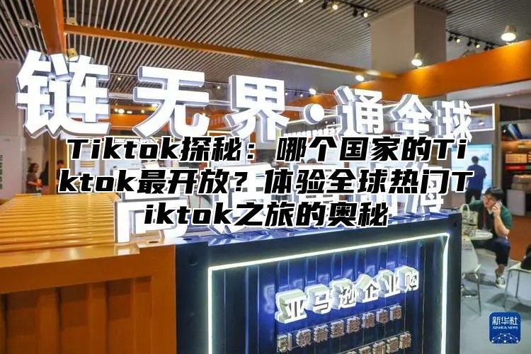 Tiktok探秘：哪个国家的Tiktok最开放？体验全球热门Tiktok之旅的奥秘