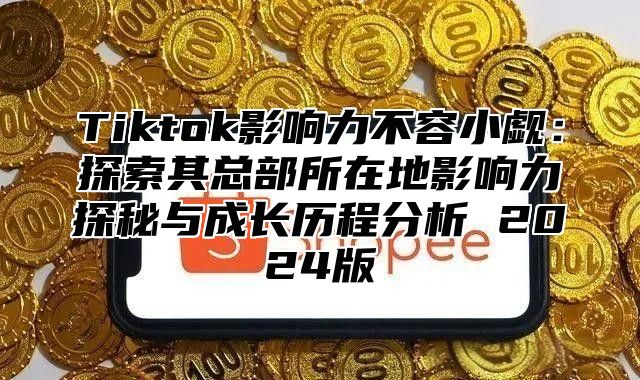Tiktok影响力不容小觑：探索其总部所在地影响力探秘与成长历程分析 2025版
