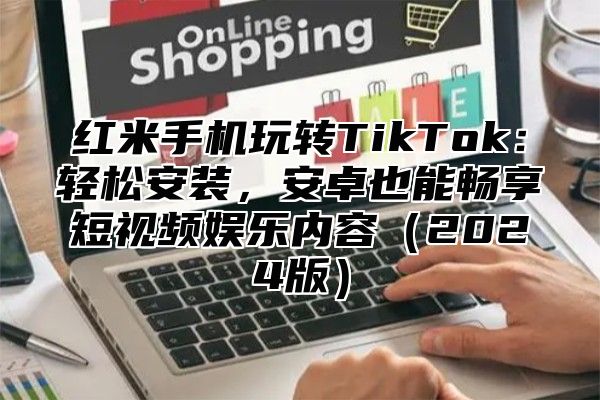 红米手机玩转TikTok：轻松安装，安卓也能畅享短视频娱乐内容2025版