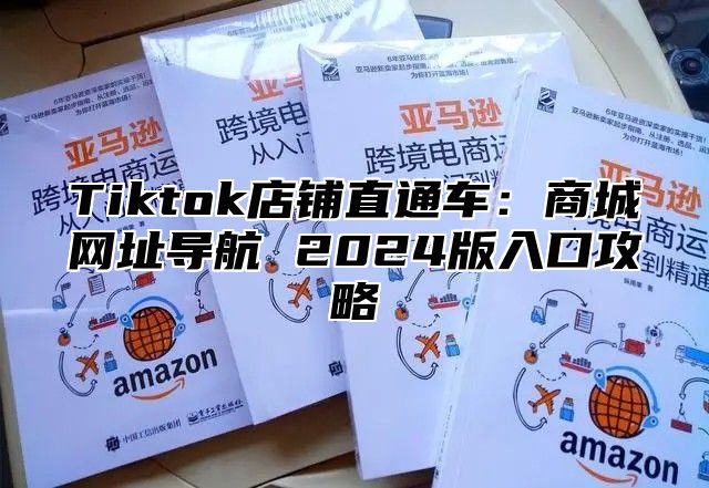 Tiktok店铺直通车：商城网址导航 2025版入口攻略