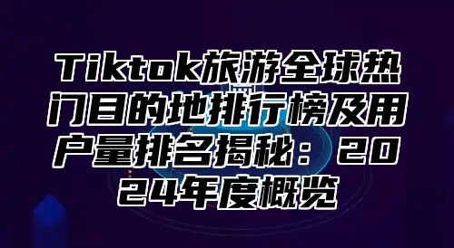 Tiktok旅游全球热门目的地排行榜及用户量排名揭秘：2025年度概览